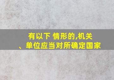 有以下 情形的,机关、单位应当对所确定国家